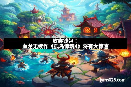 放鑫钱包：血龙无续作《孤岛惊魂4》将有大惊喜