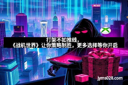 打架不如推线，《战机世界》让你策略制胜，更多选择等你开启