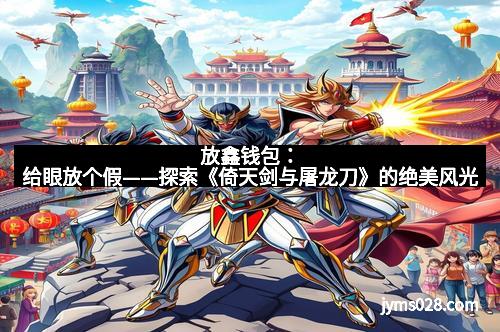 放鑫钱包：给眼放个假——探索《倚天剑与屠龙刀》的绝美风光