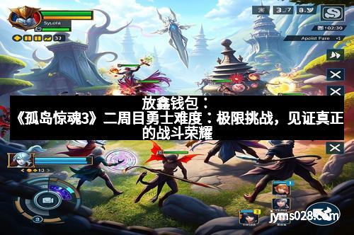 放鑫钱包：《孤岛惊魂3》二周目勇士难度：极限挑战，见证真正的战斗荣耀